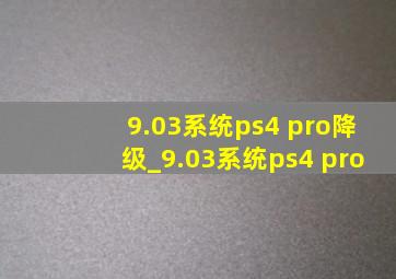 9.03系统ps4 pro降级_9.03系统ps4 pro